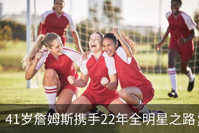 41岁詹姆斯携手22年全明星之路；天赋与自律的结合